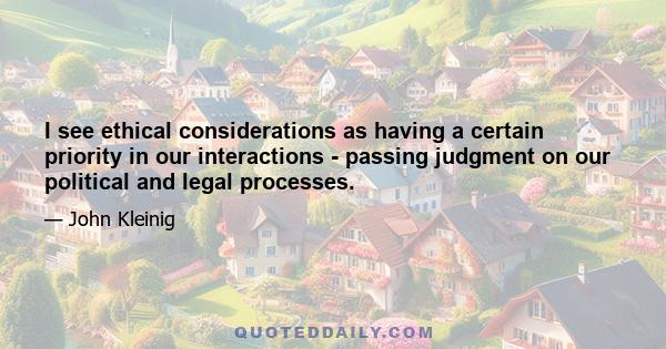 I see ethical considerations as having a certain priority in our interactions - passing judgment on our political and legal processes.