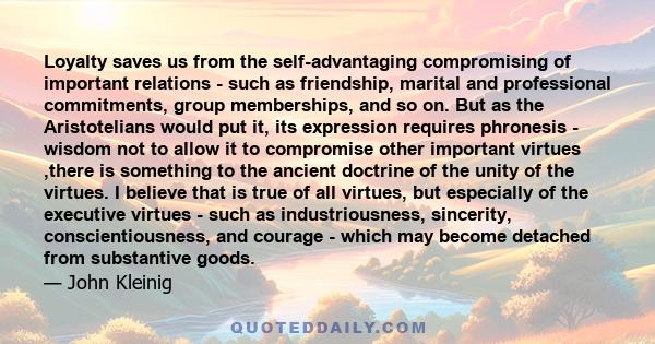 Loyalty saves us from the self-advantaging compromising of important relations - such as friendship, marital and professional commitments, group memberships, and so on. But as the Aristotelians would put it, its