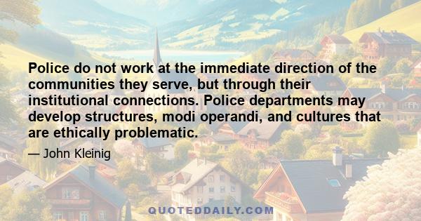 Police do not work at the immediate direction of the communities they serve, but through their institutional connections. Police departments may develop structures, modi operandi, and cultures that are ethically