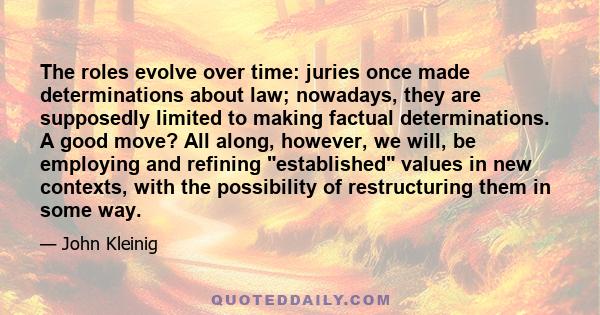 The roles evolve over time: juries once made determinations about law; nowadays, they are supposedly limited to making factual determinations. A good move? All along, however, we will, be employing and refining