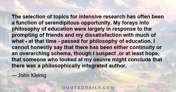 The selection of topics for intensive research has often been a function of serendipitous opportunity. My forays into philosophy of education were largely in response to the prompting of friends and my dissatisfaction