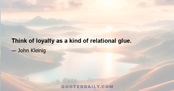 Think of loyalty as a kind of relational glue.