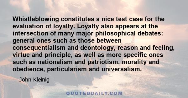 Whistleblowing constitutes a nice test case for the evaluation of loyalty. Loyalty also appears at the intersection of many major philosophical debates: general ones such as those between consequentialism and