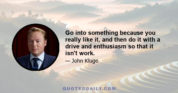 Go into something because you really like it, and then do it with a drive and enthusiasm so that it isn't work.