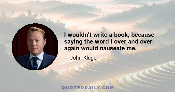 I wouldn't write a book, because saying the word I over and over again would nauseate me.