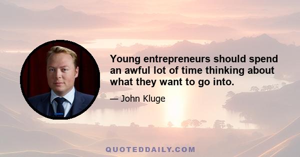 Young entrepreneurs should spend an awful lot of time thinking about what they want to go into.