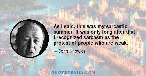 As I said, this was my sarcastic summer. It was only long after that I recognized sarcasm as the protest of people who are weak.