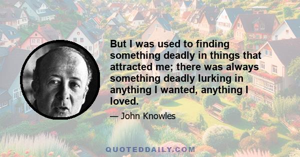 But I was used to finding something deadly in things that attracted me; there was always something deadly lurking in anything I wanted, anything I loved.