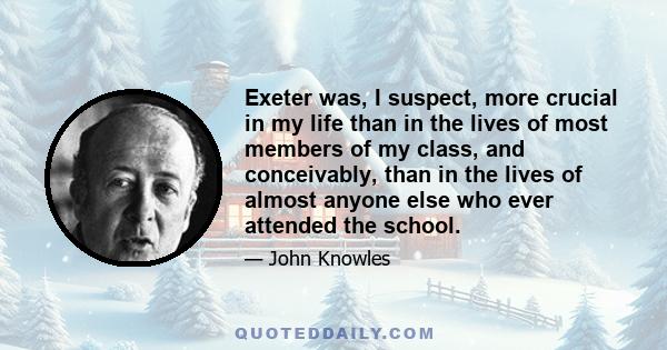 Exeter was, I suspect, more crucial in my life than in the lives of most members of my class, and conceivably, than in the lives of almost anyone else who ever attended the school.