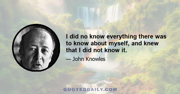 I did no know everything there was to know about myself, and knew that I did not know it.