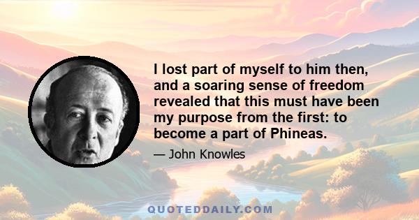 I lost part of myself to him then, and a soaring sense of freedom revealed that this must have been my purpose from the first: to become a part of Phineas.