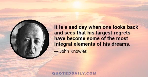 It is a sad day when one looks back and sees that his largest regrets have become some of the most integral elements of his dreams.