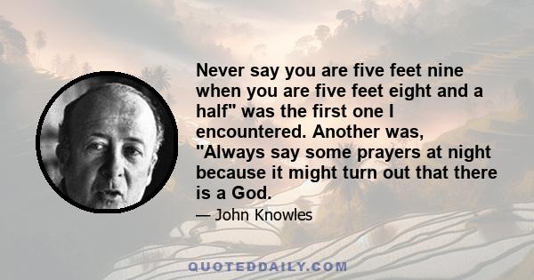 Never say you are five feet nine when you are five feet eight and a half was the first one I encountered. Another was, Always say some prayers at night because it might turn out that there is a God.