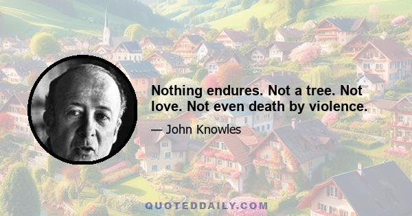 Nothing endures. Not a tree. Not love. Not even death by violence.