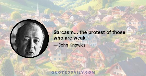 Sarcasm... the protest of those who are weak.