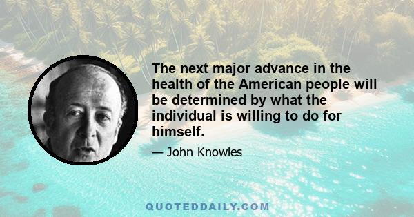 The next major advance in the health of the American people will be determined by what the individual is willing to do for himself.