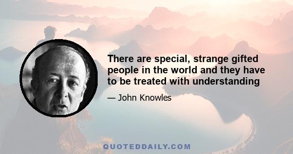 There are special, strange gifted people in the world and they have to be treated with understanding