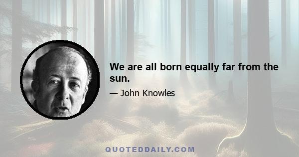 We are all born equally far from the sun.