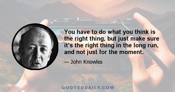 You have to do what you think is the right thing, but just make sure it’s the right thing in the long run, and not just for the moment.