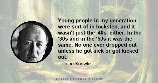 Young people in my generation were sort of in lockstep, and it wasn't just the '40s, either. In the '30s and in the '50s it was the same. No one ever dropped out unless he got sick or got kicked out.