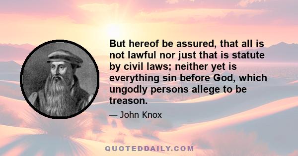 But hereof be assured, that all is not lawful nor just that is statute by civil laws; neither yet is everything sin before God, which ungodly persons allege to be treason.