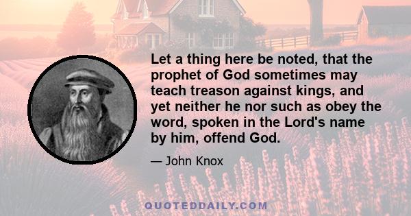 Let a thing here be noted, that the prophet of God sometimes may teach treason against kings, and yet neither he nor such as obey the word, spoken in the Lord's name by him, offend God.