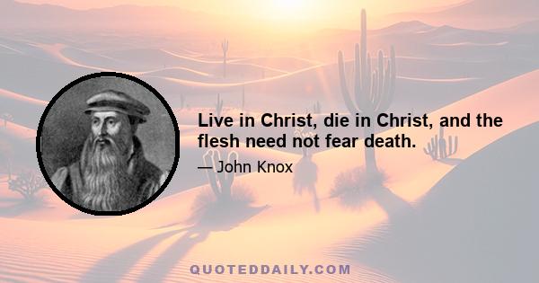 Live in Christ, die in Christ, and the flesh need not fear death.