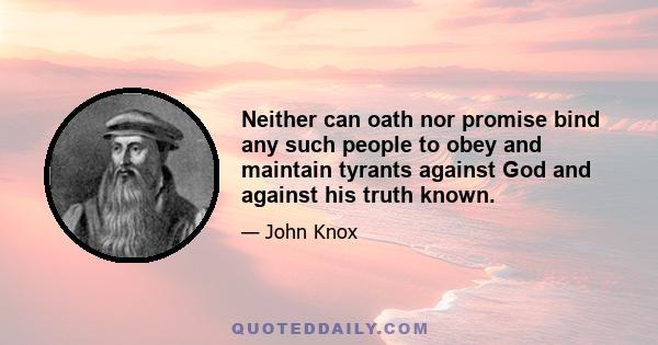 Neither can oath nor promise bind any such people to obey and maintain tyrants against God and against his truth known.