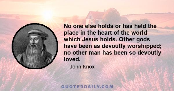 No one else holds or has held the place in the heart of the world which Jesus holds. Other gods have been as devoutly worshipped; no other man has been so devoutly loved.