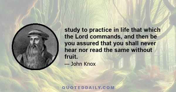 study to practice in life that which the Lord commands, and then be you assured that you shall never hear nor read the same without fruit.