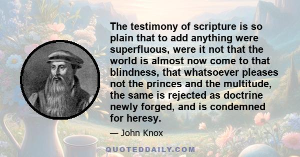 The testimony of scripture is so plain that to add anything were superfluous, were it not that the world is almost now come to that blindness, that whatsoever pleases not the princes and the multitude, the same is