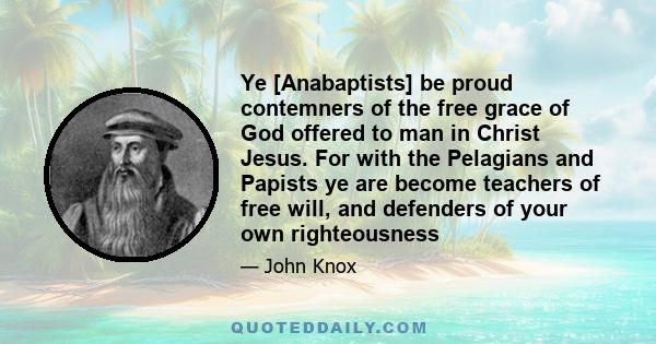 Ye [Anabaptists] be proud contemners of the free grace of God offered to man in Christ Jesus. For with the Pelagians and Papists ye are become teachers of free will, and defenders of your own righteousness