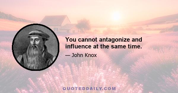 You cannot antagonize and influence at the same time.