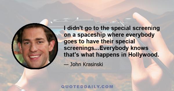 I didn't go to the special screening on a spaceship where everybody goes to have their special screenings...Everybody knows that's what happens in Hollywood.