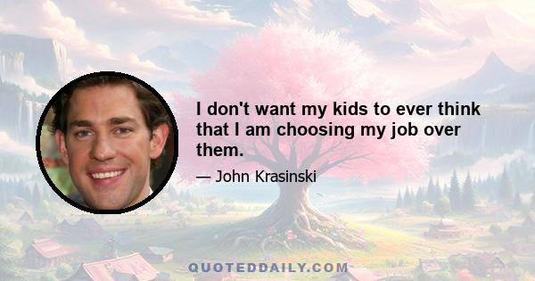 I don't want my kids to ever think that I am choosing my job over them.