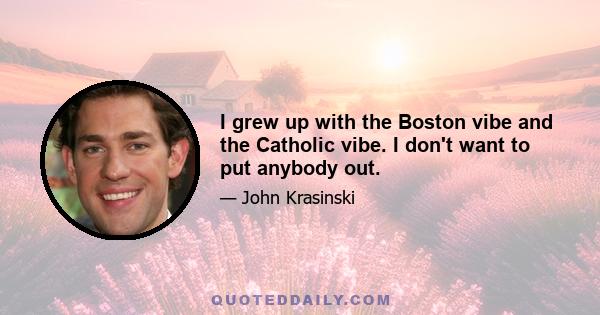 I grew up with the Boston vibe and the Catholic vibe. I don't want to put anybody out.