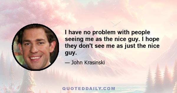 I have no problem with people seeing me as the nice guy. I hope they don't see me as just the nice guy.