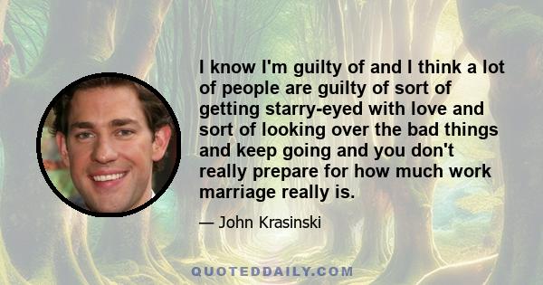 I know I'm guilty of and I think a lot of people are guilty of sort of getting starry-eyed with love and sort of looking over the bad things and keep going and you don't really prepare for how much work marriage really