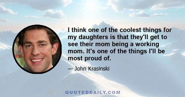 I think one of the coolest things for my daughters is that they'll get to see their mom being a working mom. It's one of the things I'll be most proud of.