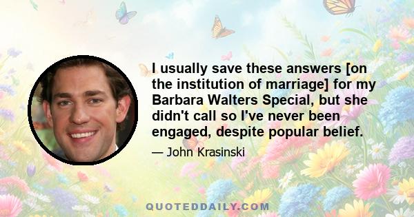 I usually save these answers [on the institution of marriage] for my Barbara Walters Special, but she didn't call so I've never been engaged, despite popular belief.