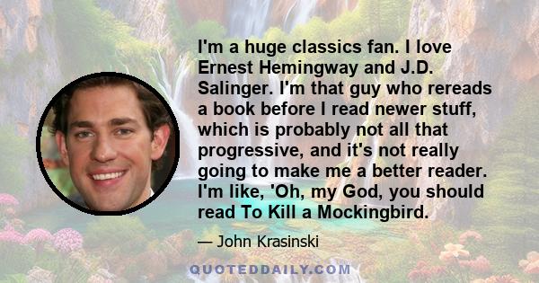 I'm a huge classics fan. I love Ernest Hemingway and J.D. Salinger. I'm that guy who rereads a book before I read newer stuff, which is probably not all that progressive, and it's not really going to make me a better