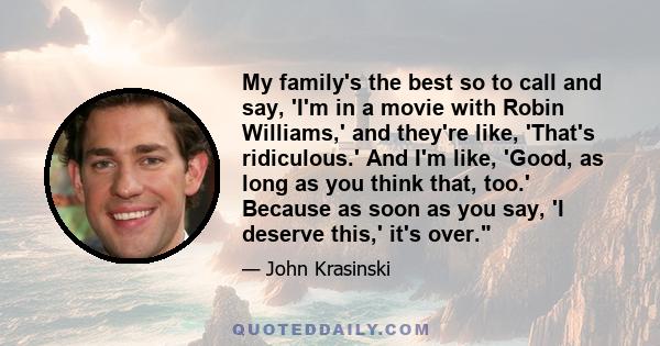 My family's the best so to call and say, 'I'm in a movie with Robin Williams,' and they're like, 'That's ridiculous.' And I'm like, 'Good, as long as you think that, too.' Because as soon as you say, 'I deserve this,'