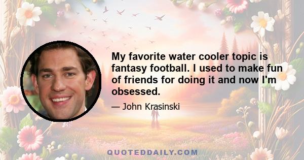 My favorite water cooler topic is fantasy football. I used to make fun of friends for doing it and now I'm obsessed.