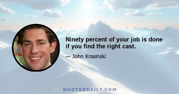 Ninety percent of your job is done if you find the right cast.