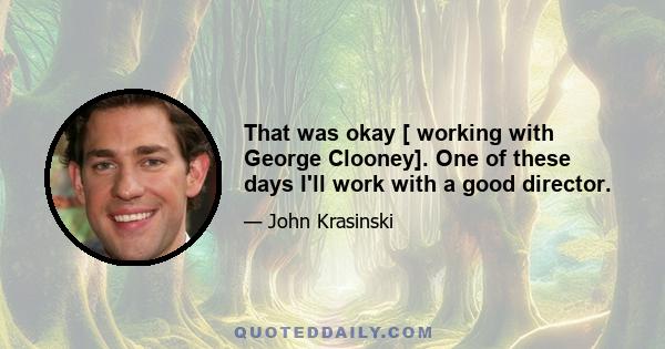 That was okay [ working with George Clooney]. One of these days I'll work with a good director.