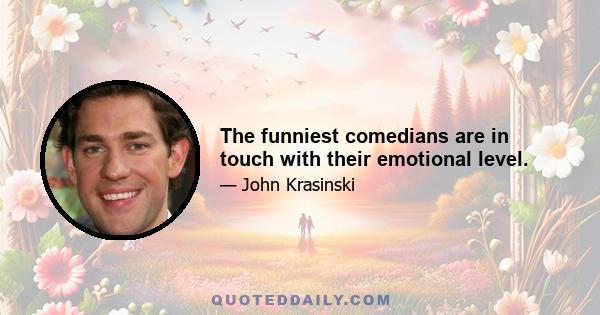 The funniest comedians are in touch with their emotional level.