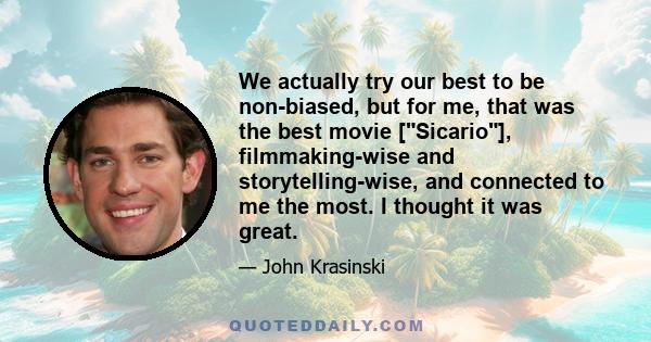 We actually try our best to be non-biased, but for me, that was the best movie [Sicario], filmmaking-wise and storytelling-wise, and connected to me the most. I thought it was great.