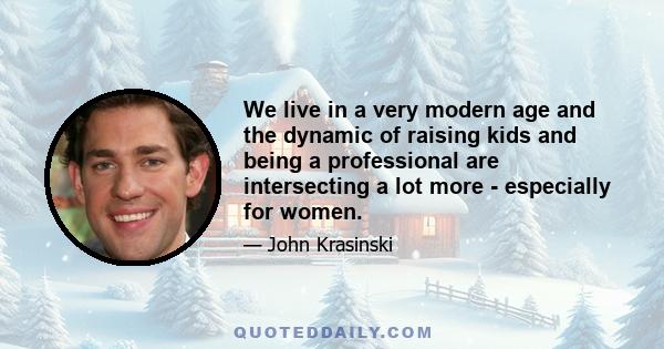 We live in a very modern age and the dynamic of raising kids and being a professional are intersecting a lot more - especially for women.