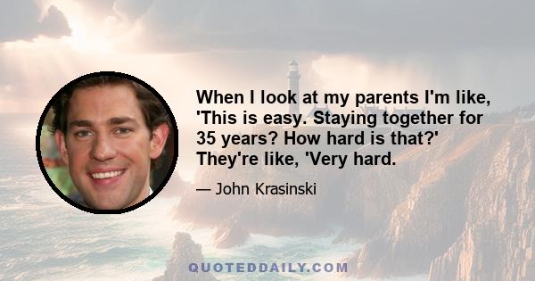 When I look at my parents I'm like, 'This is easy. Staying together for 35 years? How hard is that?' They're like, 'Very hard.