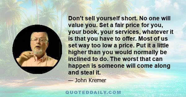 Don't sell yourself short. No one will value you. Set a fair price for you, your book, your services, whatever it is that you have to offer. Most of us set way too low a price. Put it a little higher than you would